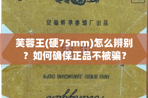 芙蓉王(硬75mm)怎么辨别？如何确保正品不被骗？
